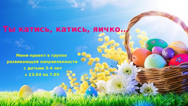 Ты катись, катись, яичко… Мини-проект в группе развивающей направленности  с детьми 3-4 лет с 23.04 по 7.05 