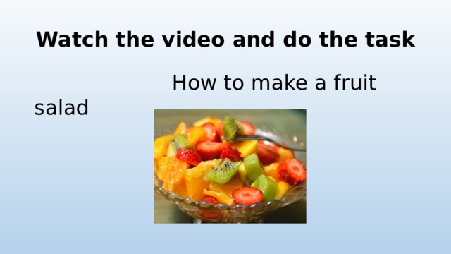 Watch the video and do the task  How to make a fruit salad