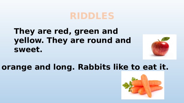 RIDDLES They are red, green and yellow. They are round and sweet. It is orange and long. Rabbits like to eat it.