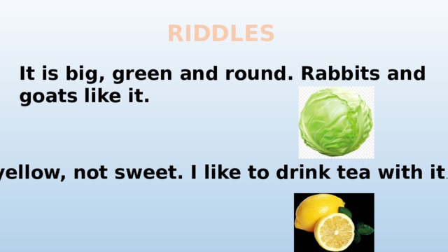 RIDDLES It is big, green and round. Rabbits and goats like it. It is yellow, not sweet. I like to drink tea with it .