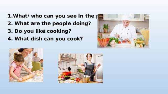 1.What/ who can you see in the picture? 2. What are the people doing? 3. Do you like cooking? 4. What dish can you cook?