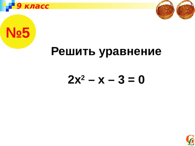 9 класс № 5 Решить уравнение  2х 2 – х – 3 = 0 