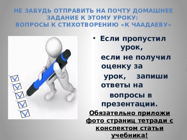 Не забудь отправить на почту домашнее задание к этому уроку:  вопросы к стихотворению «К Чаадаеву» Если пропустил урок,  если не получил оценку за  урок, запиши ответы на  вопросы в презентации. Обязательно приложи фото страниц тетради с конспектом статьи учебника! Сдай вовремя наизусть стихотворение. Внимательно изучи план-задание на следующий урок! 