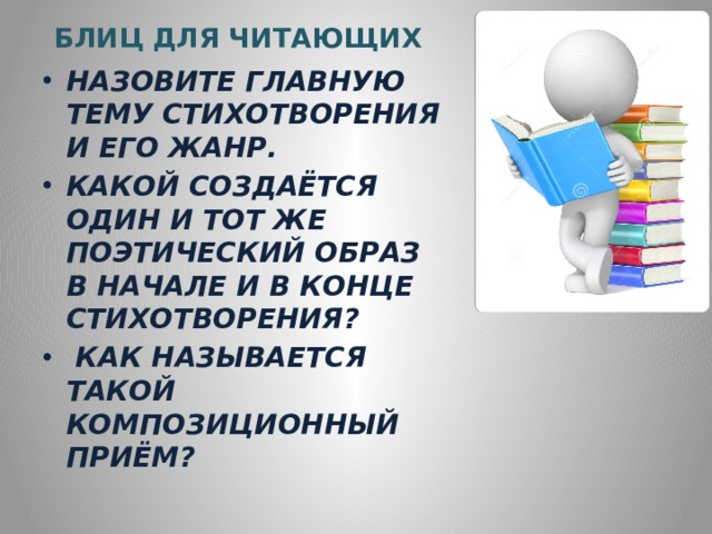 БЛИЦ ДЛЯ ЧИТАЮЩИХ НАЗОВИТЕ ГЛАВНУЮ ТЕМУ СТИХОТВОРЕНИЯ И ЕГО ЖАНР. КАКОЙ СОЗДАЁТСЯ ОДИН И ТОТ ЖЕ ПОЭТИЧЕСКИЙ ОБРАЗ В НАЧАЛЕ И В КОНЦЕ СТИХОТВОРЕНИЯ?  КАК НАЗЫВАЕТСЯ ТАКОЙ КОМПОЗИЦИОННЫЙ ПРИЁМ? 