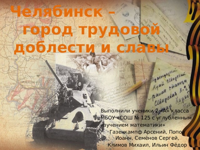 Челябинск – город трудовой доблести и славы Выполнили ученики 2 «А» класса МБОУ «СОШ № 125 с углубленным изучением математики» Газенкампф Арсений, Попов Иоанн, Семёнов Сергей, Климов Михаил, Ильин Фёдор 