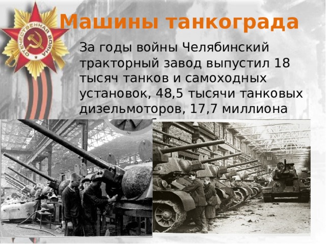 Машины танкограда  За годы войны Челябинский тракторный завод выпустил 18 тысяч танков и самоходных установок, 48,5 тысячи танковых дизельмоторов, 17,7 миллиона заготовок боеприпасов. 
