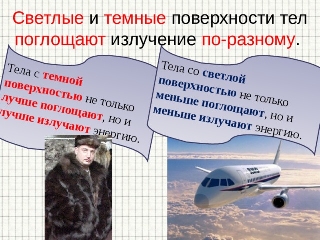 Светлые и темные поверхности тел поглощают излучение по-разному . Тела с темной поверхностью не только лучше поглощают , но и лучше излучают энергию. Тела со светлой поверхностью не только меньше поглощают , но и меньше излучают энергию.