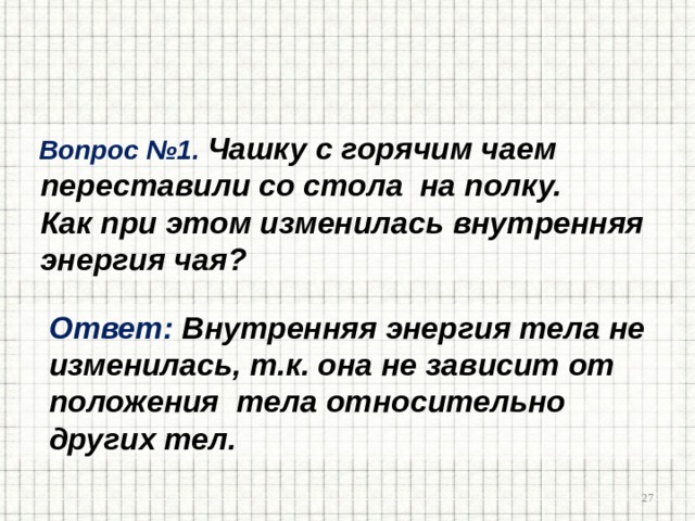  Вопрос №1. Чашку с горячим чаем  переставили со стола на полку.  Как при этом изменилась внутренняя  энергия чая?  Ответ: Внутренняя энергия тела не  изменилась, т.к. она не зависит от  положения тела относительно  других тел.  