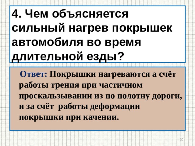 4. Чем объясняется сильный нагрев покрышек автомобиля во время длительной езды?  Ответ: Покрышки нагреваются а счёт работы трения при частичном проскальзывании из по полотну дороги, и за счёт работы деформации покрышки при качении.  