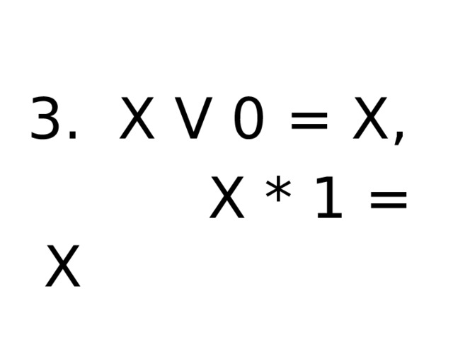 3. X V 0 = X,  X * 1 = X 