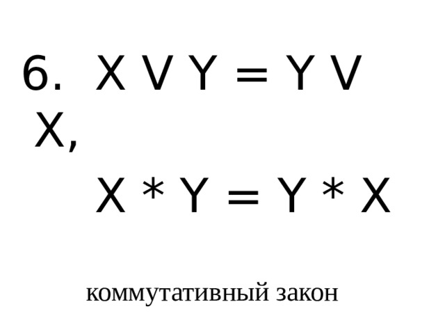 6. X V Y = Y V X,  X * Y = Y * X коммутативный закон 
