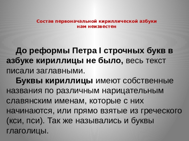 Состав первоначальной кириллической азбуки нам неизвестен До реформы Петра I строчных букв в азбуке кириллицы не было, весь текст писали заглавными. Буквы кириллицы имеют собственные названия по различным нарицательным славянским именам, которые с них начинаются, или прямо взятые из греческого (кси, пси). Так же назывались и буквы глаголицы. 