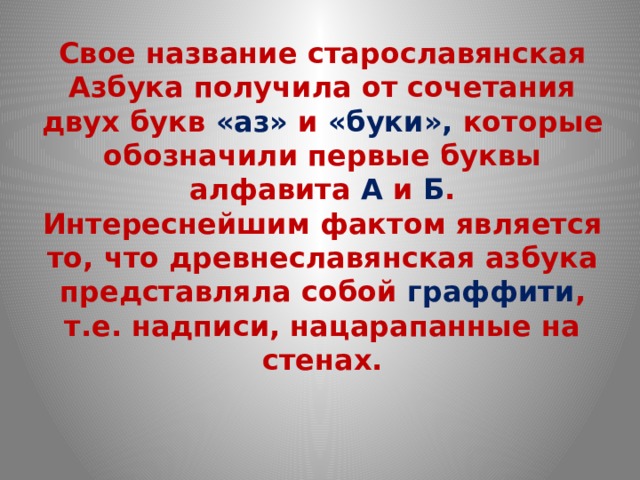 Свое название старославянская Азбука получила от сочетания двух букв «аз» и «буки», которые обозначили первые буквы алфавита А и Б .  Интереснейшим фактом является то, что древнеславянская азбука представляла собой граффити , т.е. надписи, нацарапанные на стенах. 