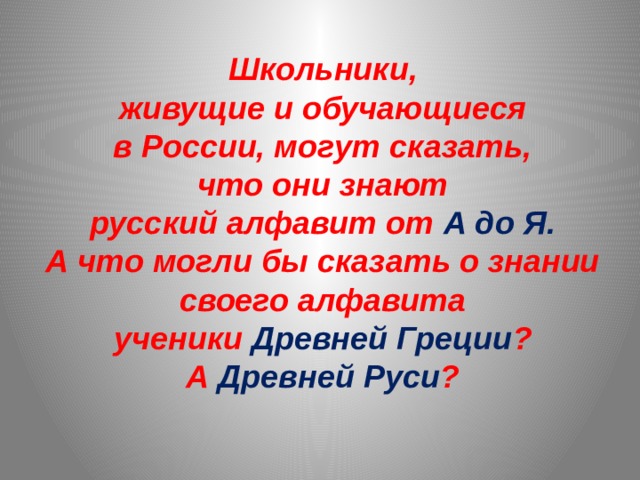 Школьники, живущие и обучающиеся в России, могут сказать, что они знают русский алфавит от А до Я. А что могли бы сказать о знании своего алфавита ученики Древней Греции ? А Древней Руси ? 