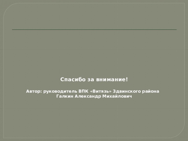         Спасибо за внимание!   Автор: руководитель ВПК «Витязь» Здвинского района  Галкин Александр Михайлович   