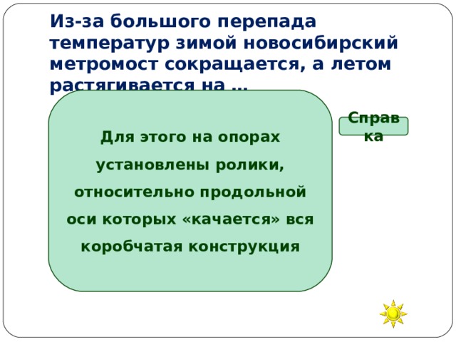 Из-за большого перепада температур зимой новосибирский метромост сокращается, а летом растягивается на … Для этого на опорах установлены ролики, относительно продольной оси которых «качается» вся коробчатая конструкция Справка 30 см 50 см 1 м 2,5 м 