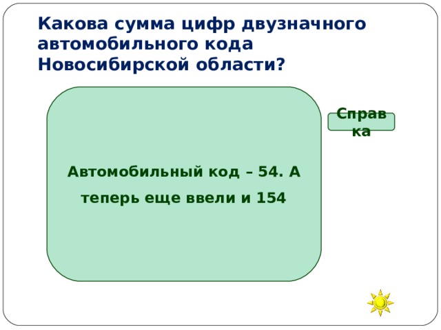 Какова сумма цифр двузначного автомобильного кода Новосибирской области? Автомобильный код – 54. А теперь еще ввели и 154 Справка 5 7 11 9 