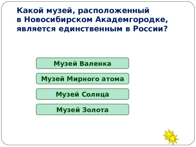 Какой музей, расположенный  в Новосибирском Академгородке, является единственным в России? Музей Валенка Музей Мирного атома Музей Солнца Музей Золота 
