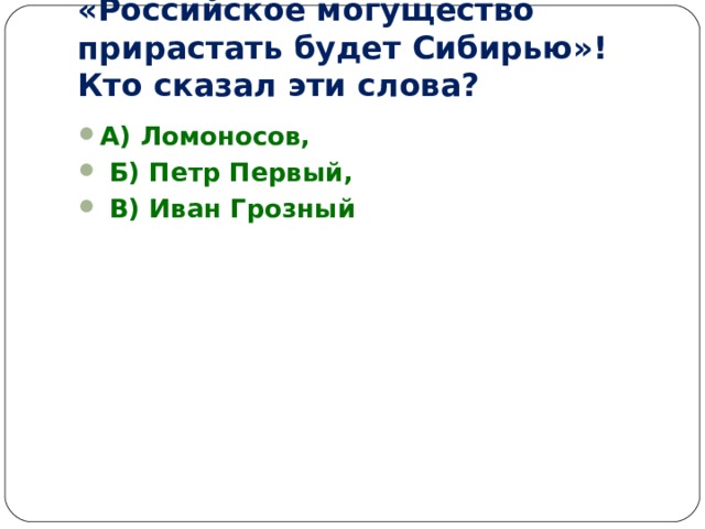 «Российское могущество прирастать будет Сибирью»! Кто сказал эти слова? А) Ломоносов,  Б) Петр Первый,  В) Иван Грозный 