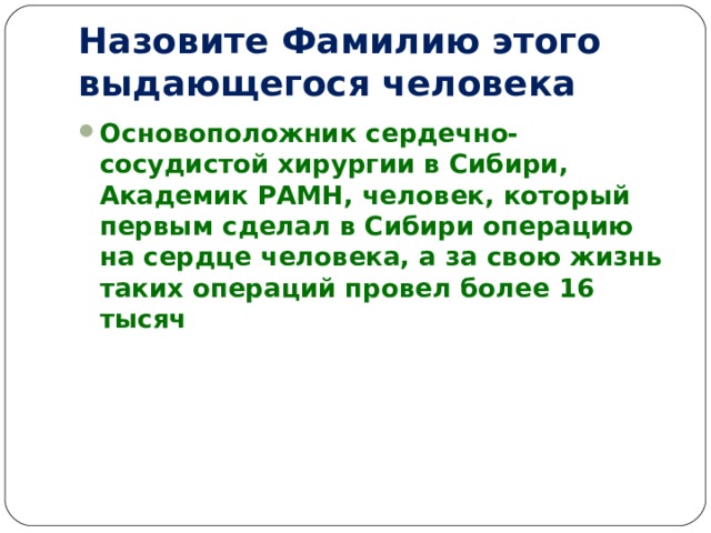 Назовите Фамилию этого выдающегося человека Основоположник сердечно-сосудистой хирургии в Сибири, Академик РАМН, человек, который первым сделал в Сибири операцию на сердце человека, а за свою жизнь таких операций провел более 16 тысяч 