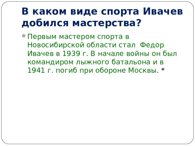 В каком виде спорта Ивачев добился мастерства? Первым мастером спорта в Новосибирской области стал  Федор Ивачев в 1939 г. В начале войны он был командиром лыжного батальона и в 1941 г. погиб при обороне Москвы . * 