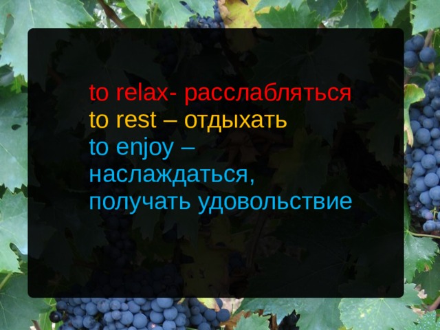 to relax - расслабляться to rest – отдыхать to enjoy – наслаждаться, получать удовольствие 
