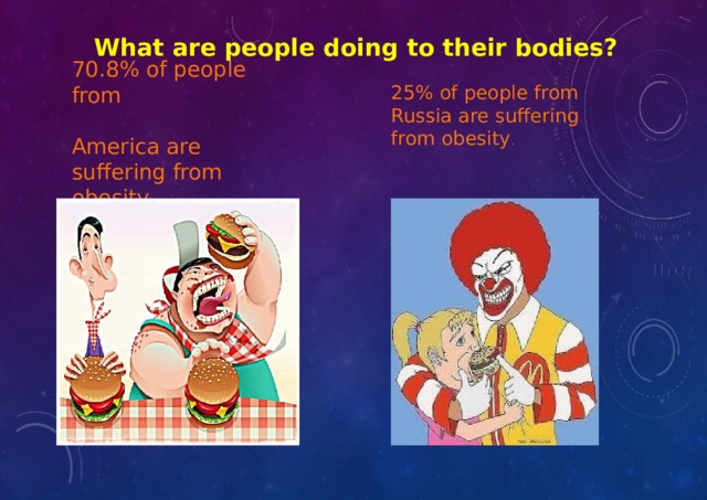 What are people doing to their bodies? 70.8% of people from America are suffering from obesity. 25% of people from Russia are suffering from obesity .  