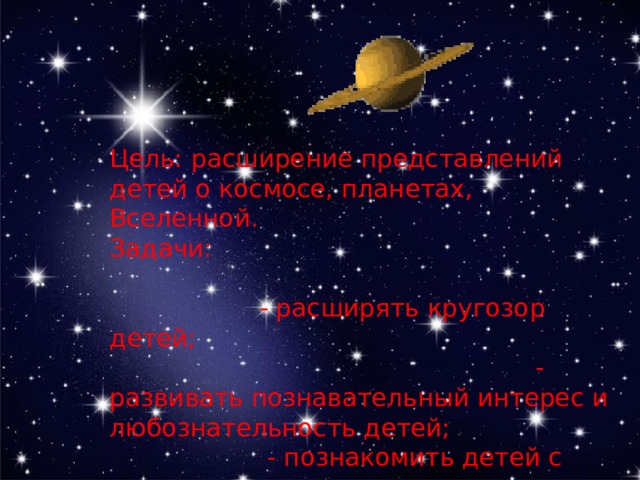 Цель: расширение представлений детей о космосе, планетах, Вселенной. Задачи: - расширять кругозор детей; - развивать познавательный интерес и любознательность детей; - познакомить детей с первым советским космонавтом. 