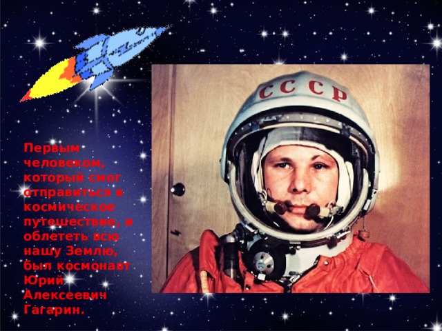 Первым человеком, который смог отправиться в космическое путешествие, и облететь всю нашу Землю, был космонавт Юрий Алексеевич Гагарин. 