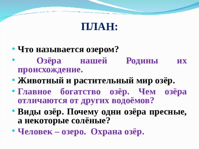 ПЛАН: Что называется озером?  Озёра нашей Родины их происхождение. Животный и растительный мир озёр. Главное богатство озёр. Чем озёра отличаются от других водоёмов? Виды озёр. Почему одни озёра пресные, а некоторые солёные? Человек – озеро. Охрана озёр.  