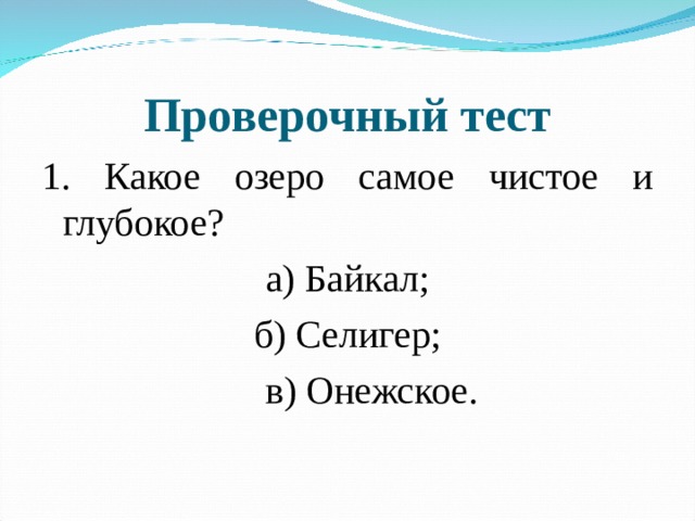 Проверочный тест 1. Какое озеро самое чистое и глубокое? а) Байкал; б) Селигер;  в) Онежское. 