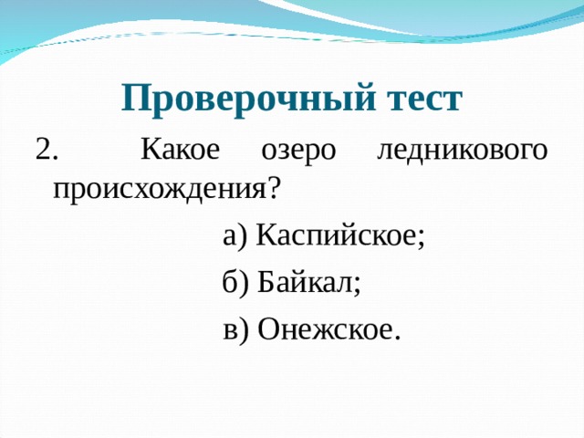 Проверочный тест 2. Какое озеро ледникового происхождения?  а) Каспийское; б) Байкал;  в) Онежское. 