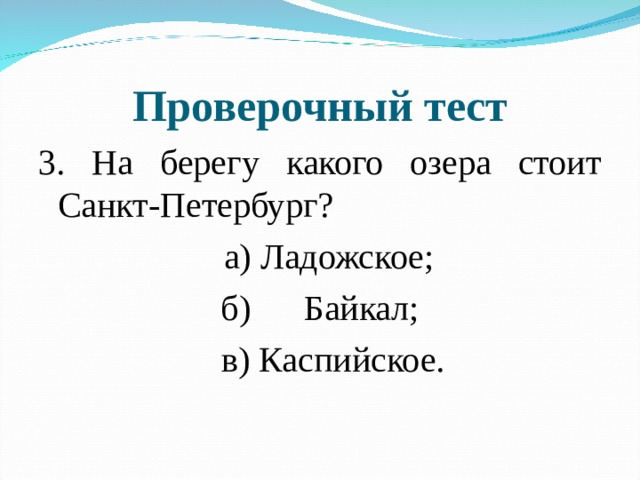 Проверочный тест 3. На берегу какого озера стоит Санкт-Петербург?  а) Ладожское; б) Байкал;  в) Каспийское. 