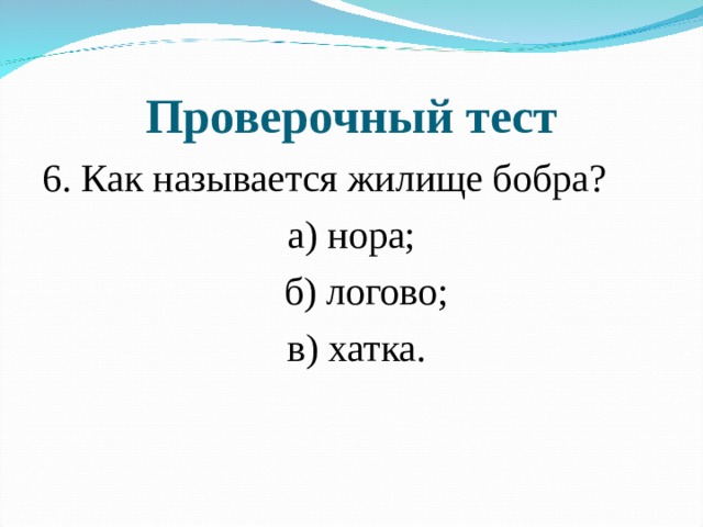 Проверочный тест 6. Как называется жилище бобра? а) нора;  б) логово;  в) хатка. 