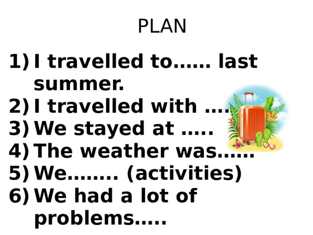 PLAN I travelled to…… last summer. I travelled with ….. We stayed at ….. The weather was…… We…….. (activities) We had a lot of problems….. 