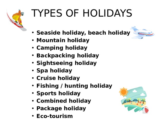 TYPES OF HOLIDAYS Seaside holiday, beach holiday Mountain holiday Camping holiday Backpacking holiday Sightseeing holiday Spa holiday Cruise holiday Fishing / hunting holiday Sports holiday Combined holiday Package holiday Eco-tourism 