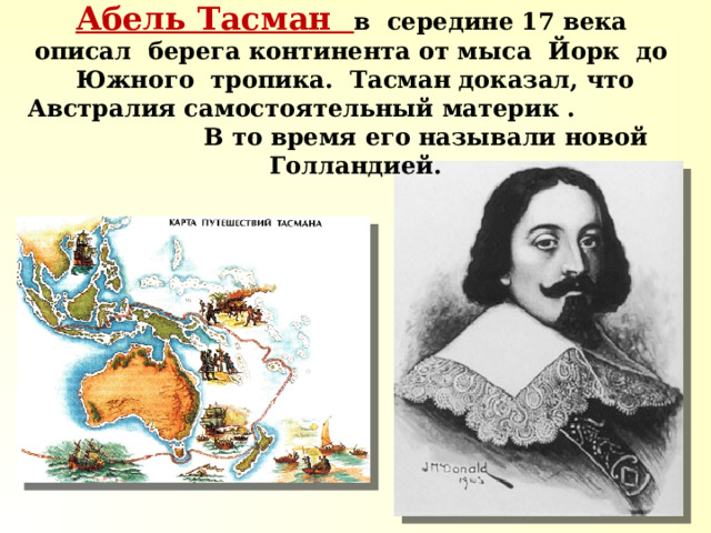 Абель Тасман в середине 17 века описал берега континента от мыса Йорк до Южного тропика. Тасман доказал, что Австралия самостоятельный материк . В то время его называли новой Голландией. 