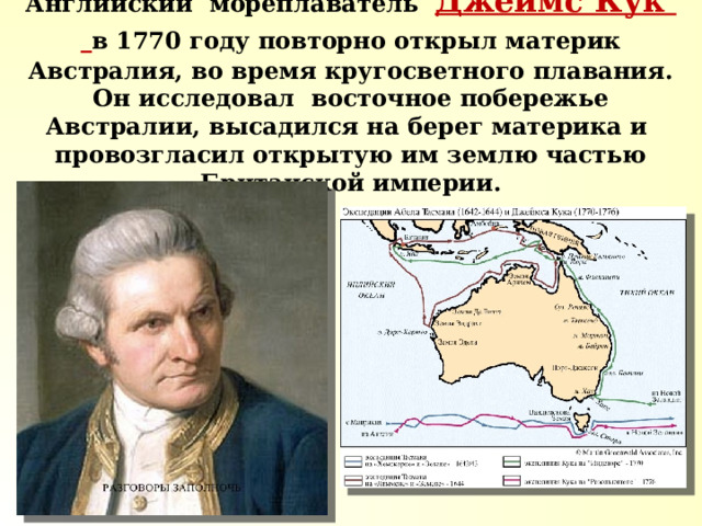 Английский мореплаватель Джеймс Кук в 1770 году повторно открыл материк Австралия, во время кругосветного плавания. Он исследовал восточное побережье Австралии, высадился на берег материка и провозгласил открытую им землю частью Британской империи. 