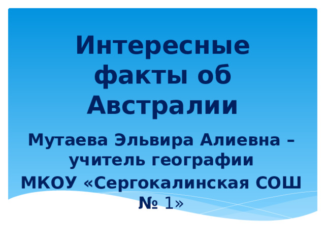 Интересные факты об Австралии Мутаева Эльвира Алиевна – учитель географии МКОУ «Сергокалинская СОШ № 1» 