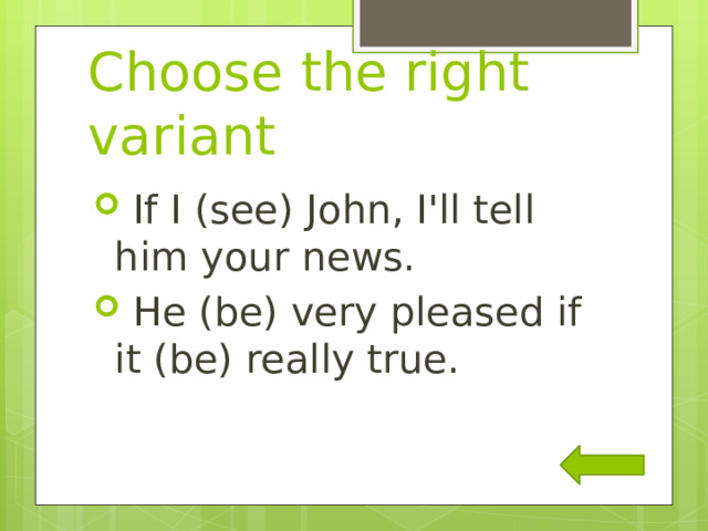 Choose the right variant  If I (see) John, I'll tell him your news.  He (be) very pleased if it (be) really true. 