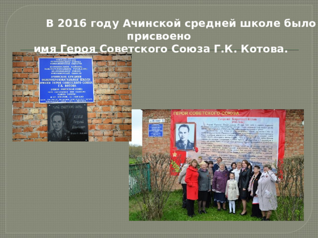                  В 2016 году Ачинской средней школе было присвоено  имя Героя Советского Союза Г.К. Котова. 