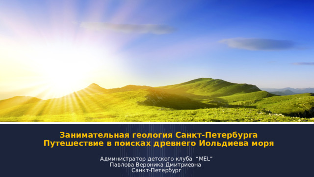 Занимательная геология Санкт-Петербурга  Путешествие в поисках древнего Иольдиева моря Администратор детского клуба “MEL” Павлова Вероника Дмитриевна Санкт-Петербург 