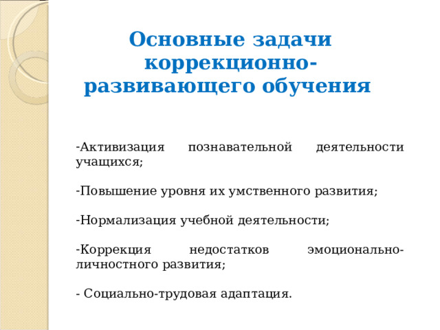  Основны е задач и  коррекционно-развивающего обучения Активизация познавательной деятельности учащихся; Повышение уровня их умственного развития; Нормализация учебной деятельности; Коррекция недостатков эмоционально-личностного развития; - Социально-трудовая адаптация. 