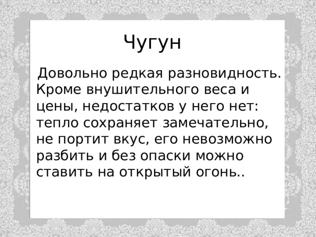 Чугун  Довольно редкая разновидность. Кроме внушительного веса и цены, недостатков у него нет: тепло сохраняет замечательно, не портит вкус, его невозможно разбить и без опаски можно ставить на открытый огонь.. 