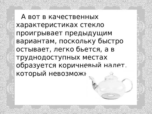  А вот в качественных характеристиках стекло проигрывает предыдущим вариантам, поскольку быстро остывает, легко бьется, а в труднодоступных местах образуется коричневый налет, который невозможно отмыть. 