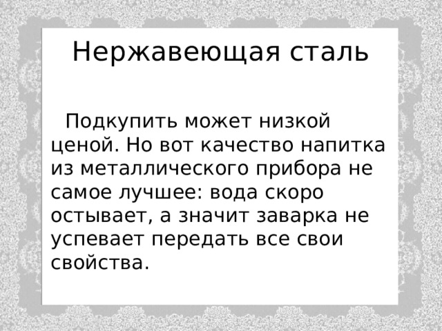 Нержавеющая сталь  Подкупить может низкой ценой. Но вот качество напитка из металлического прибора не самое лучшее: вода скоро остывает, а значит заварка не успевает передать все свои свойства. 