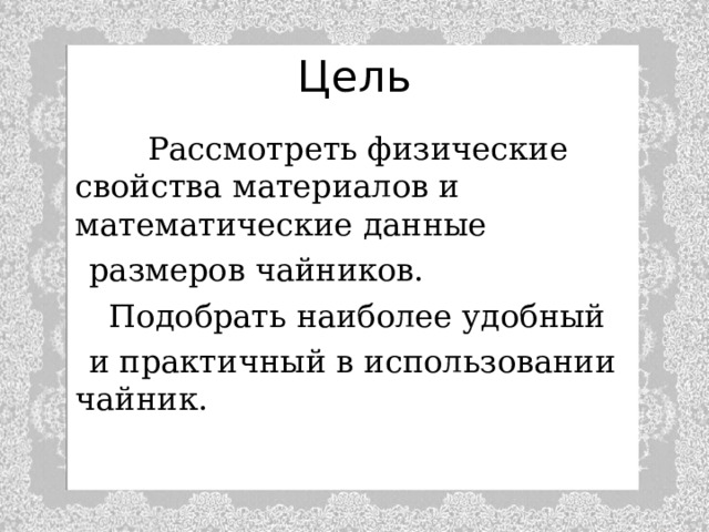 Цель  Рассмотреть физические свойства материалов и математические данные  размеров чайников.  Подобрать наиболее удобный  и практичный в использовании чайник. 