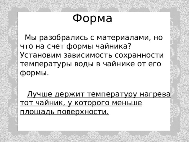 Форма  Мы разобрались с материалами, но что на счет формы чайника? Установим зависимость сохранности температуры воды в чайнике от его формы.  Лучше держит температуру нагрева тот чайник, у которого меньше площадь поверхности. 