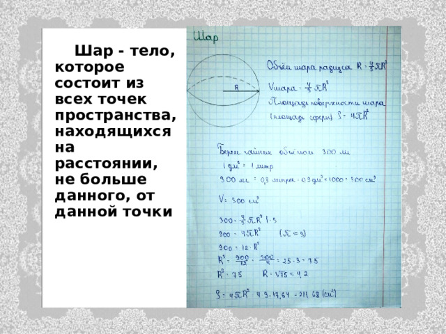  Шар - тело, которое состоит из всех точек пространства, находящихся на расстоянии, не больше данного, от данной точки 