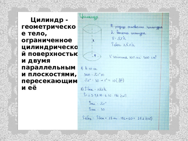  Цилиндр - геометрическое тело, ограниченное цилиндрической поверхностью и двумя параллельными плоскостями, пересекающими её  